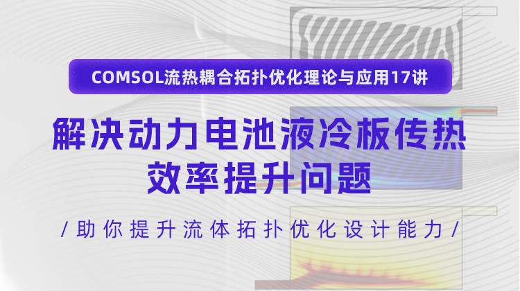 COMSOL流热耦合拓扑优化理论与应用17讲：解决动力电池液冷板传热效率提升问题