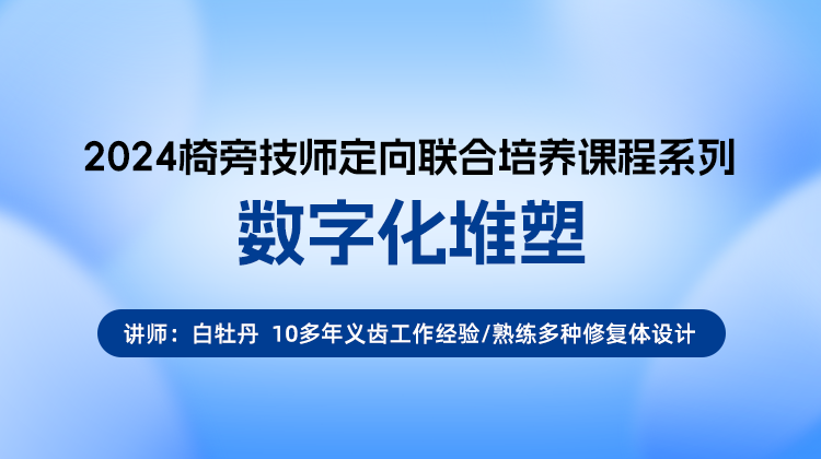 2024椅旁技师定向联合培养课程系列——数字化堆塑