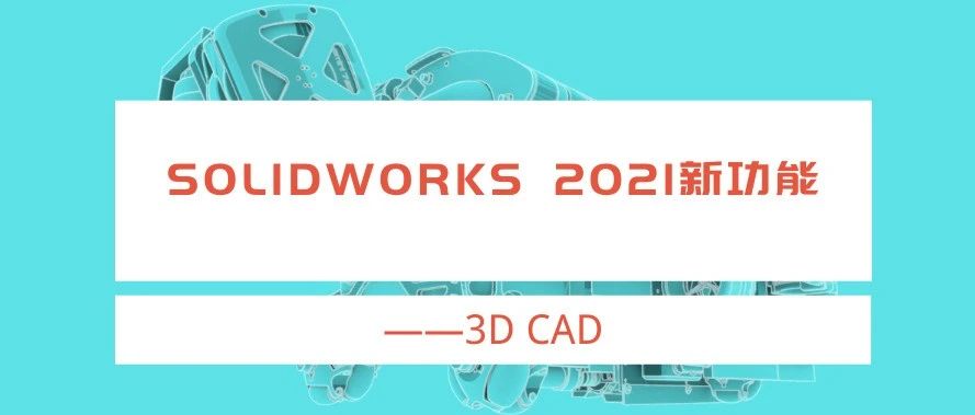 SOLIDWORKS 2021 新增功能——3D CAD