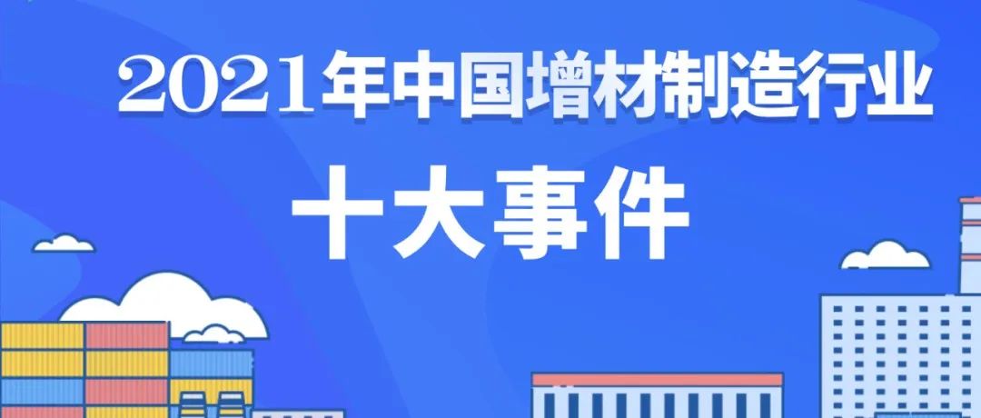 2021年回顾丨中国增材制造行业十大事件