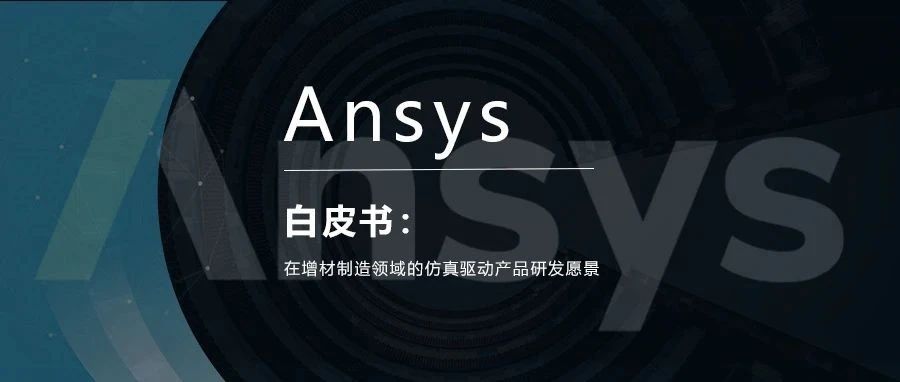 白 皮 书 | Ansys在增材制造领域的仿真驱动产品研发愿景