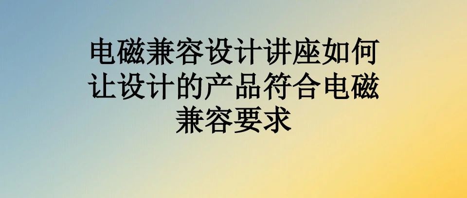 电磁兼容设计讲座之如何让设计的产品符合电磁兼容要求