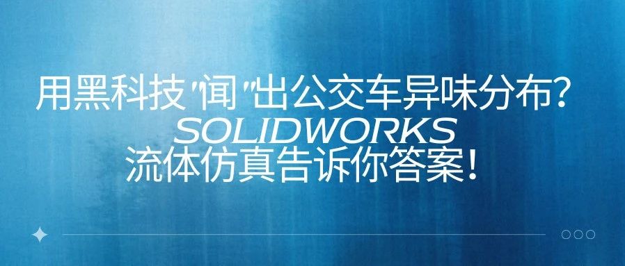 用黑科技"闻"出公交车异味分布？SOLIDWORKS流体仿真告诉你答案！