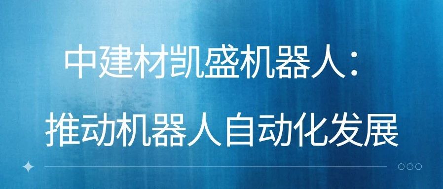 客户案例 | 中建材凯盛机器人：推动机器人自动化发展