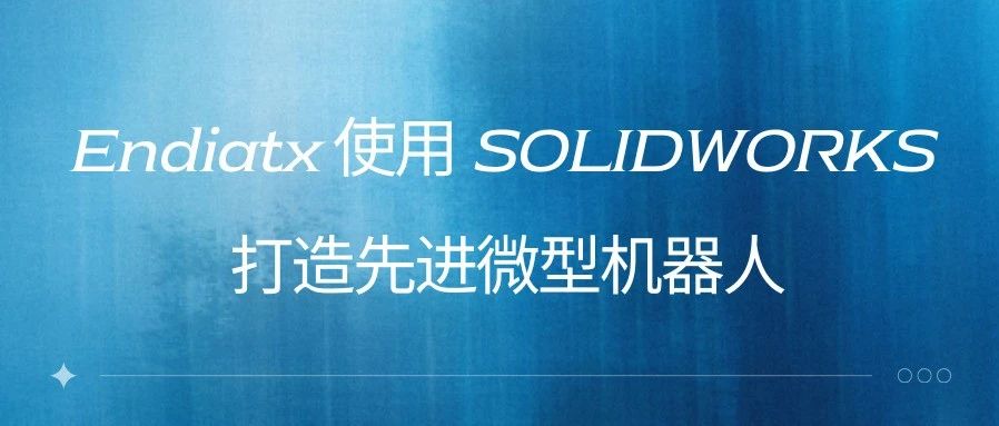 客户案例 | Endiatx 使用 SOLIDWORKS 打造先进微型机器人