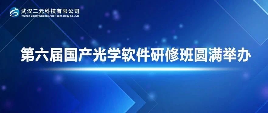 第六届国产光学设计与仿真软件研修班圆满举办 | 武汉二元科技聚焦技术精进，驱动行业技术革新