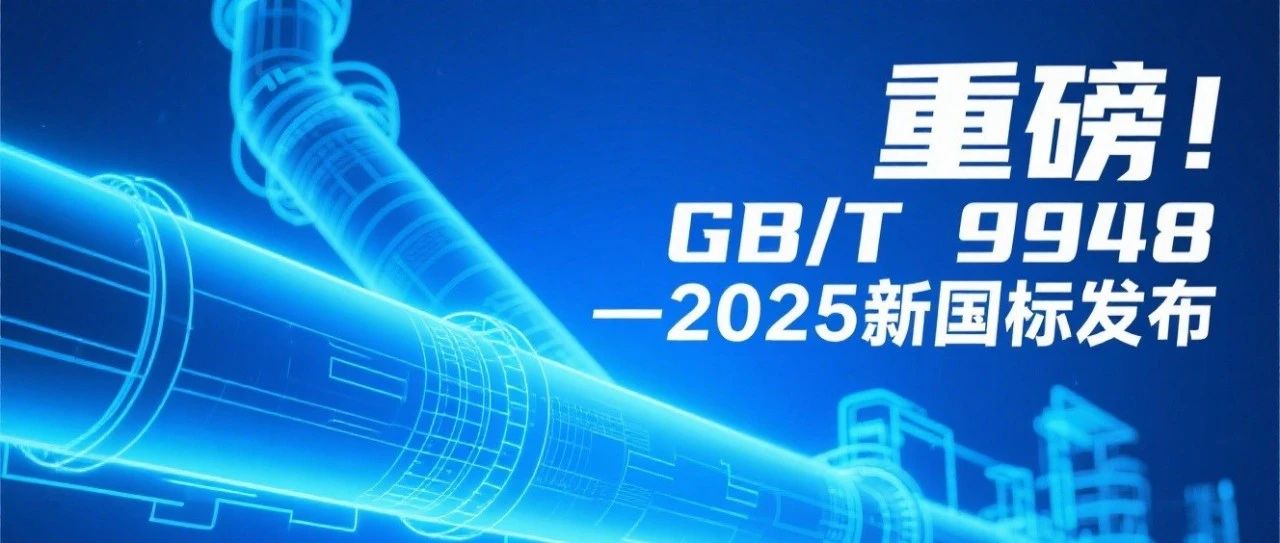 重要发布||新国标GB/T9948-2025官网全文已开通下载，石化化工无缝钢管迎来全面升级！