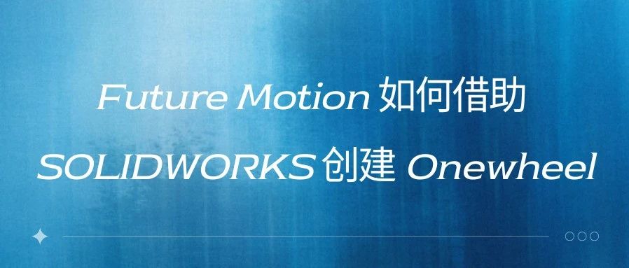 客户案例 | Future Motion 如何借助 SOLIDWORKS 创建 Onewheel