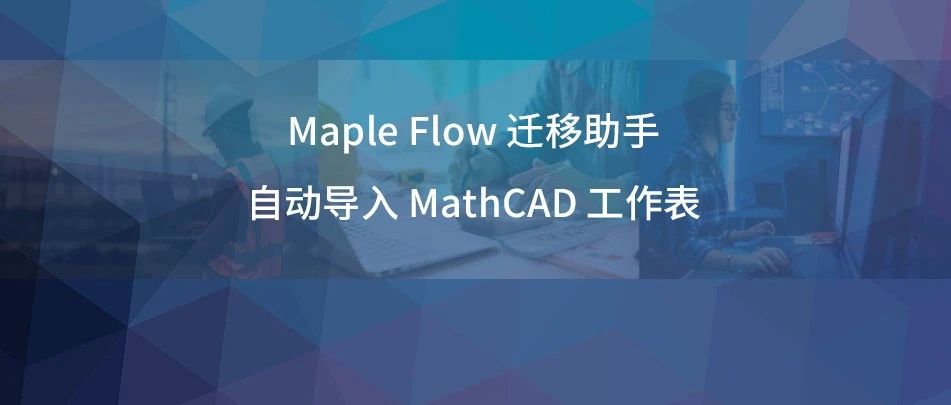 操作指南（二）｜ Maple Flow 迁移助手- 自动导入Mathcad® 15 工作表