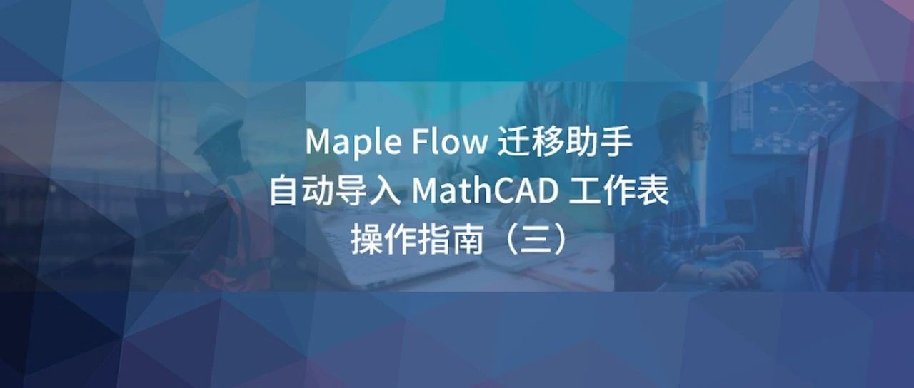 操作指南（三）｜ Maple Flow 迁移助手- 自动导入Mathcad® 15 工作表