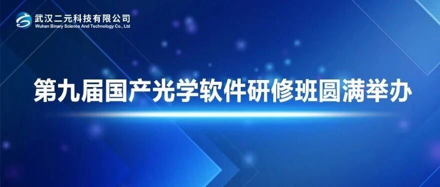 第九届国产光学设计与仿真软件研修班圆满举办 | 武汉二元科技聚焦核心技能，赋能光学领域创新发展
