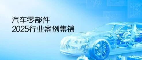 汽车零配件 | 2025年度行业智造升级案例集锦→一键速览
