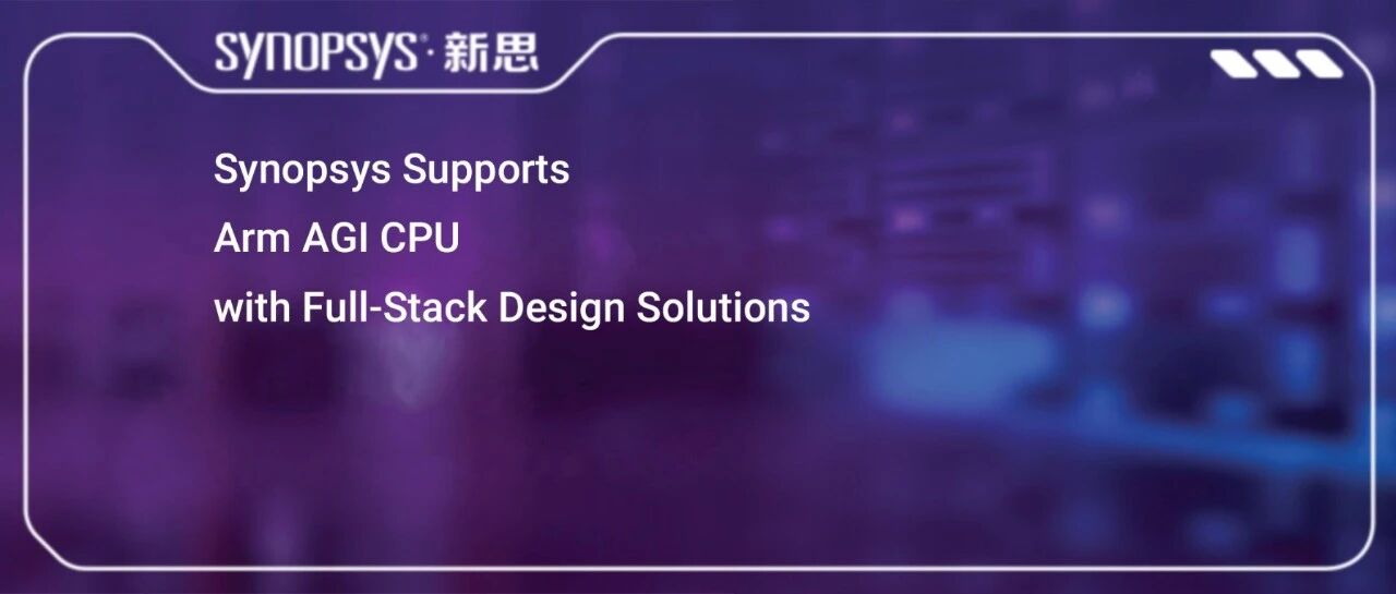 新思科技EDA+IP+HAV全栈解决方案，全面助力Arm发布首款自研AGI CPU