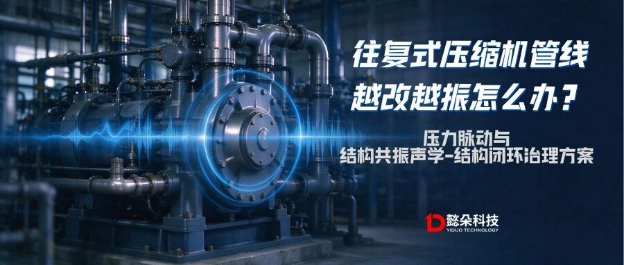 往复式压缩机管线越改越振怎么办？压力脉动与结构共振声学-结构闭环治理方案